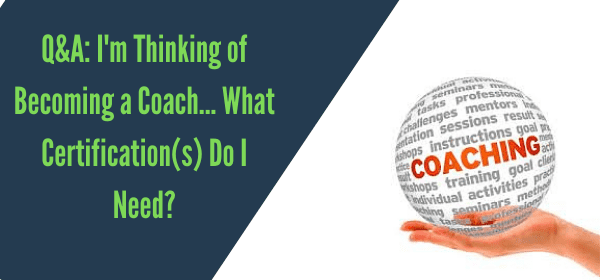 Q&A I’m Thinking of Becoming a Coach… What Certification(s) Do I Need?
