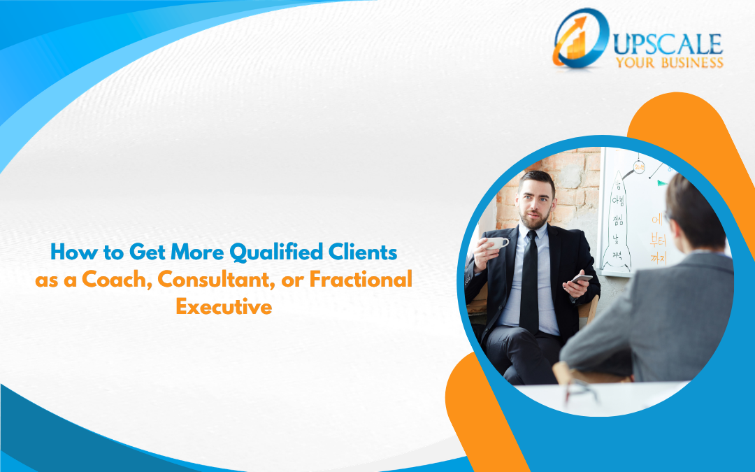 How to Get More Qualified Clients as a Coach, Consultant, or Fractional Executive